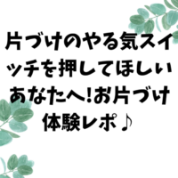 片づけのやる気スイッチを押してほしいあなたへ!お片づけ体験レポ♪